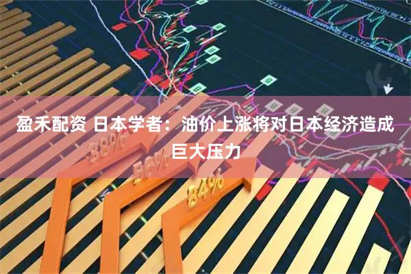 盈禾配资 日本学者：油价上涨将对日本经济造成巨大压力