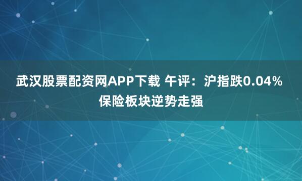 武汉股票配资网APP下载 午评：沪指跌0.04% 保险板块逆势走强