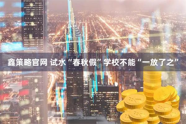 鑫策略官网 试水“春秋假”学校不能“一放了之”