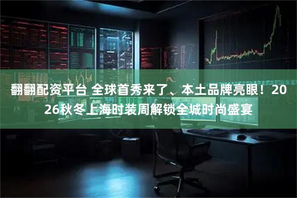 翻翻配资平台 全球首秀来了、本土品牌亮眼！2026秋冬上海时装周解锁全城时尚盛宴