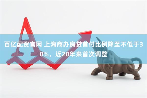 百亿配资官网 上海商办房贷首付比例降至不低于30%，近20年来首次调整