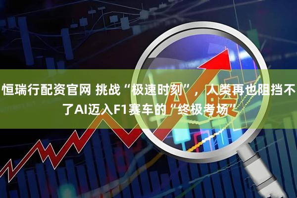 恒瑞行配资官网 挑战“极速时刻”，人类再也阻挡不了AI迈入F1赛车的“终极考场”