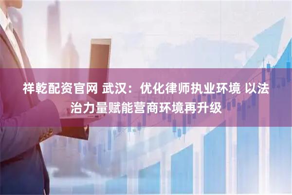 祥乾配资官网 武汉：优化律师执业环境 以法治力量赋能营商环境再升级