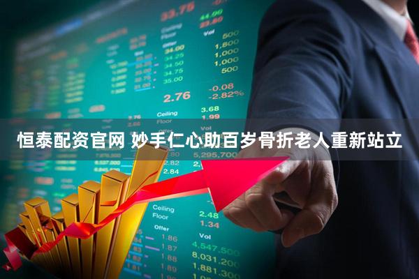 恒泰配资官网 妙手仁心助百岁骨折老人重新站立