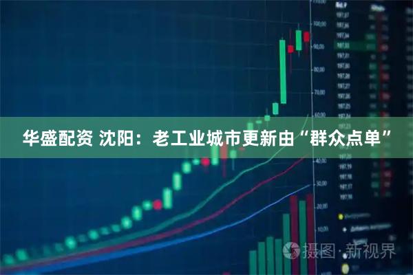 华盛配资 沈阳：老工业城市更新由“群众点单”