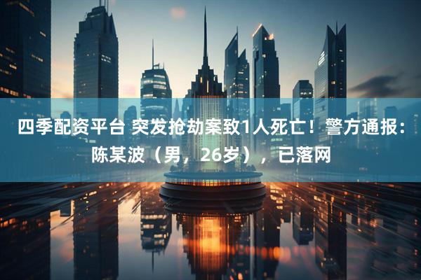 四季配资平台 突发抢劫案致1人死亡！警方通报：陈某波（男，26岁），已落网