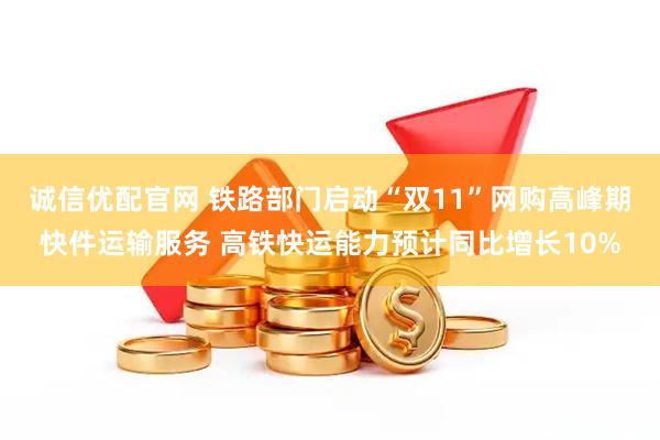诚信优配官网 铁路部门启动“双11”网购高峰期快件运输服务 高铁快运能力预计同比增长10%