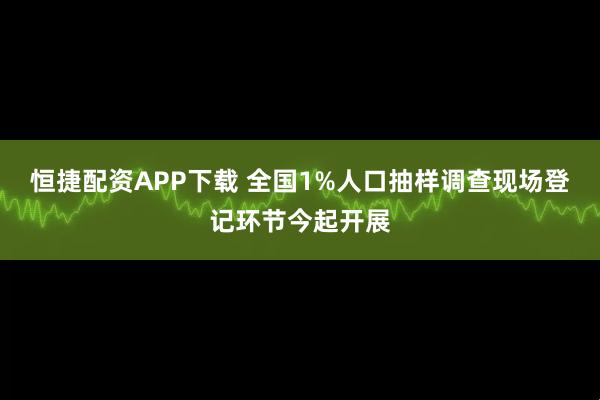 恒捷配资APP下载 全国1%人口抽样调查现场登记环节今起开展