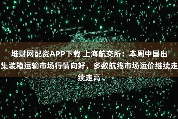 堆财网配资APP下载 上海航交所：本周中国出口集装箱运输市场行情向好，多数航线市场运价继续走高