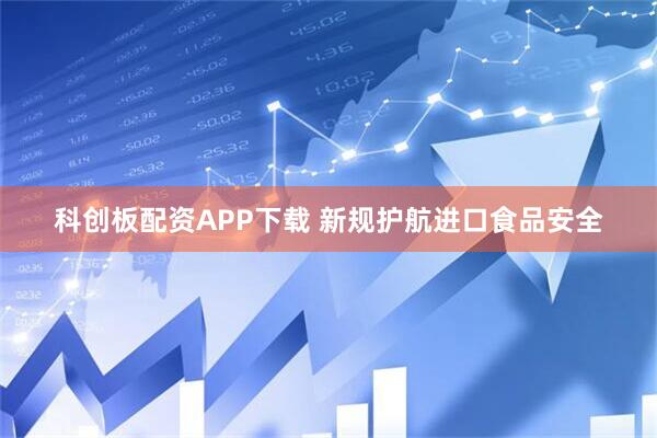 科创板配资APP下载 新规护航进口食品安全