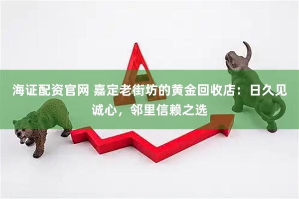 海证配资官网 嘉定老街坊的黄金回收店：日久见诚心，邻里信赖之选