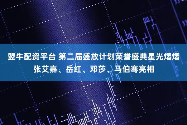盟牛配资平台 第二届盛放计划荣誉盛典星光熠熠张艾嘉、岳红、邓莎、马伯骞亮相