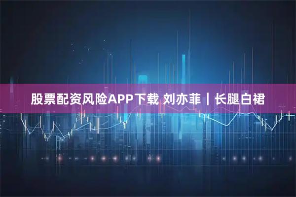 股票配资风险APP下载 刘亦菲｜长腿白裙