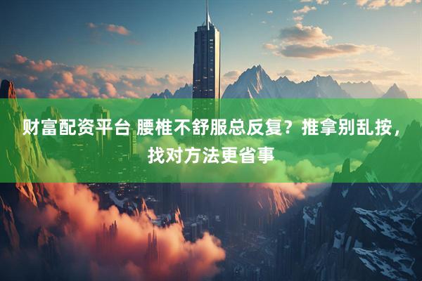 财富配资平台 腰椎不舒服总反复？推拿别乱按，找对方法更省事