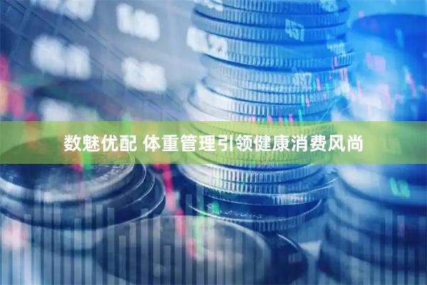 数魅优配 体重管理引领健康消费风尚