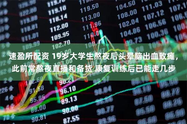 速盈所配资 19岁大学生熬夜后头晕脑出血致瘫，此前常熬夜直播和备货 康复训练后已能走几步