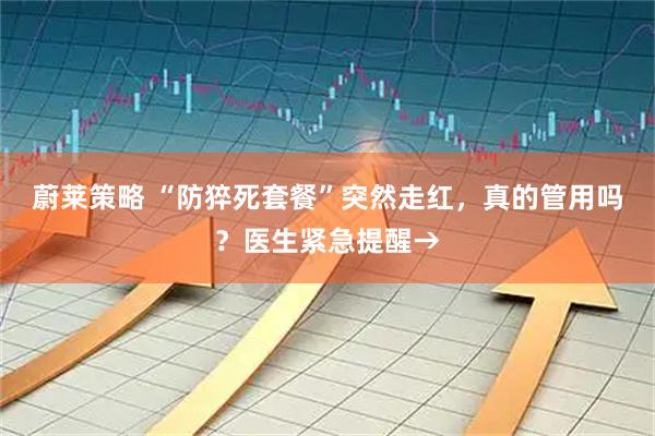蔚莱策略 “防猝死套餐”突然走红，真的管用吗？医生紧急提醒→