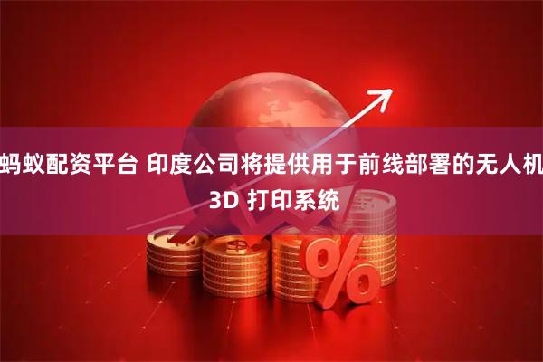 蚂蚁配资平台 印度公司将提供用于前线部署的无人机 3D 打印系统