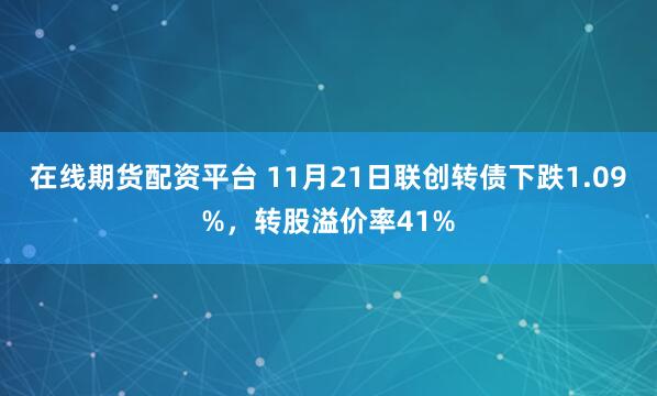 在线期货配资平台 11月21日联创转债下跌1.09%，转股溢价率41%