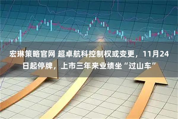 宏琳策略官网 超卓航科控制权或变更，11月24日起停牌，上市三年来业绩坐“过山车”