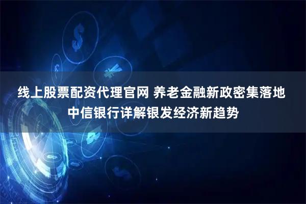 线上股票配资代理官网 养老金融新政密集落地 中信银行详解银发经济新趋势