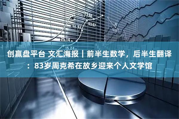 创赢盘平台 文汇海报｜前半生数学，后半生翻译：83岁周克希在故乡迎来个人文学馆