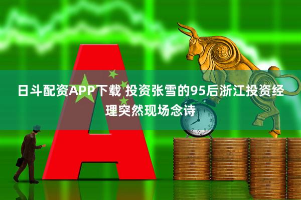 日斗配资APP下载 投资张雪的95后浙江投资经理突然现场念诗