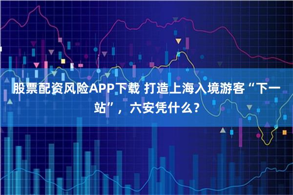 股票配资风险APP下载 打造上海入境游客“下一站”，六安凭什么？