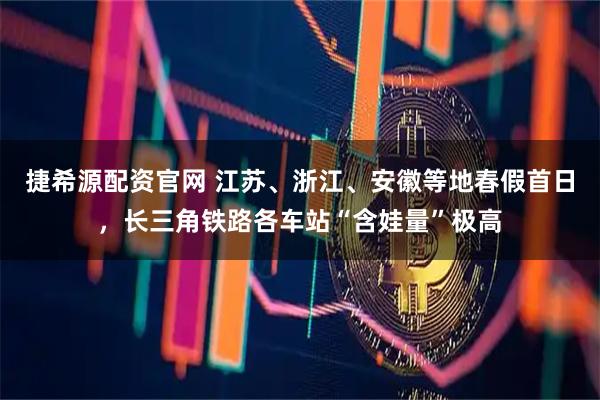 捷希源配资官网 江苏、浙江、安徽等地春假首日，长三角铁路各车站“含娃量”极高