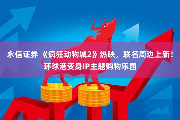 永信证券 《疯狂动物城2》热映，联名周边上新！环球港变身IP主题购物乐园