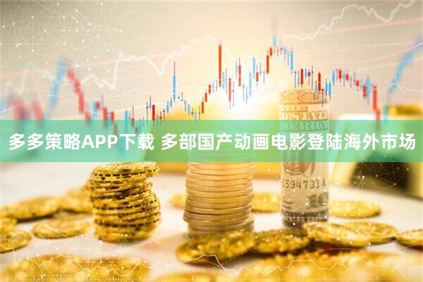 多多策略APP下载 多部国产动画电影登陆海外市场