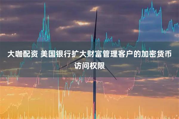 大咖配资 美国银行扩大财富管理客户的加密货币访问权限