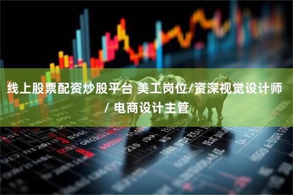线上股票配资炒股平台 美工岗位/资深视觉设计师 / 电商设计主管