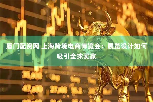 厦门配资网 上海跨境电商博览会：展览设计如何吸引全球买家