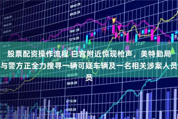 股票配资操作流程 白宫附近惊现枪声，美特勤局与警方正全力搜寻一辆可疑车辆及一名相关涉案人员