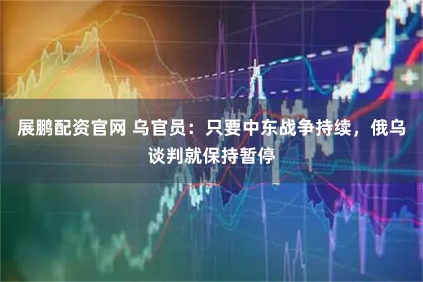 展鹏配资官网 乌官员：只要中东战争持续，俄乌谈判就保持暂停