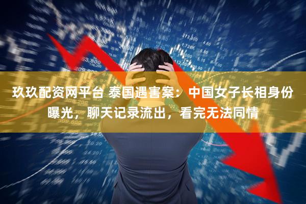 玖玖配资网平台 泰国遇害案：中国女子长相身份曝光，聊天记录流出，看完无法同情