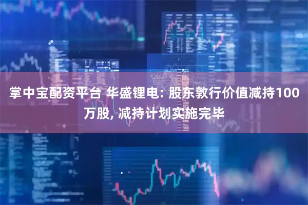 掌中宝配资平台 华盛锂电: 股东敦行价值减持100万股, 减持计划实施完毕