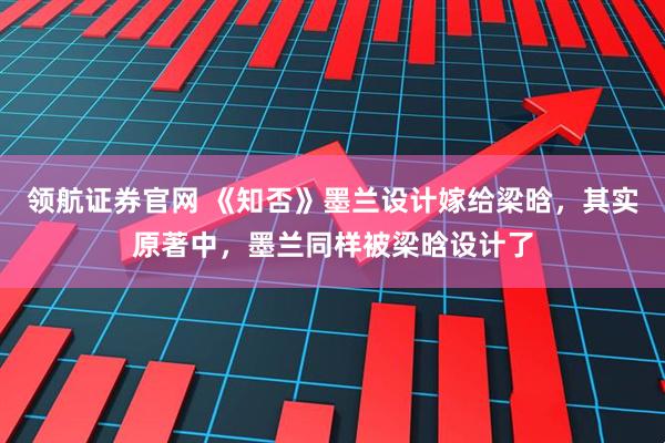 领航证券官网 《知否》墨兰设计嫁给梁晗，其实原著中，墨兰同样被梁晗设计了