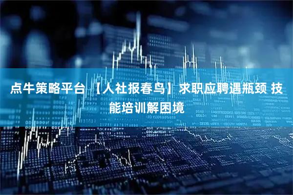点牛策略平台 【人社报春鸟】求职应聘遇瓶颈 技能培训解困境
