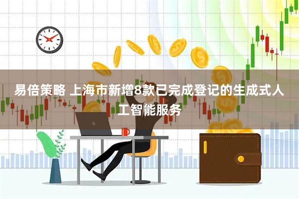 易倍策略 上海市新增8款已完成登记的生成式人工智能服务