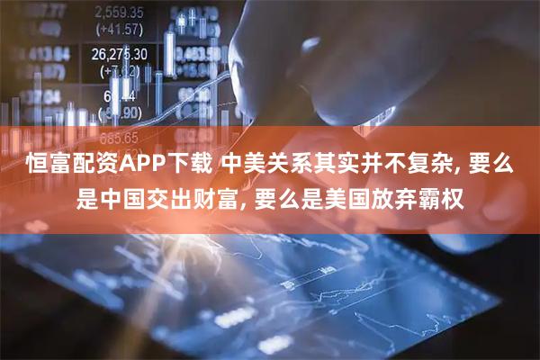 恒富配资APP下载 中美关系其实并不复杂, 要么是中国交出财富, 要么是美国放弃霸权