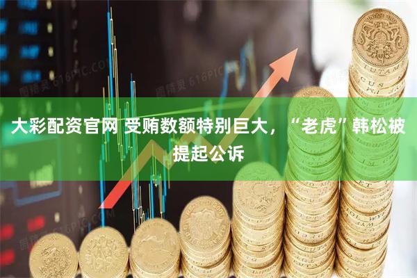 大彩配资官网 受贿数额特别巨大，“老虎”韩松被提起公诉
