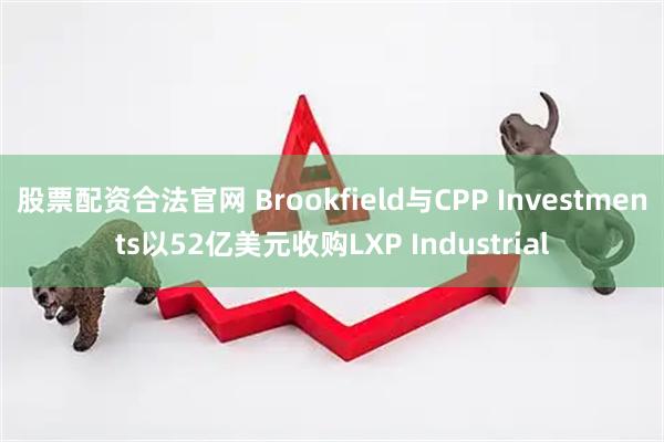 股票配资合法官网 Brookfield与CPP Investments以52亿美元收购LXP Industrial