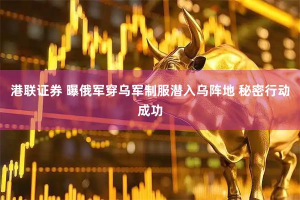 港联证券 曝俄军穿乌军制服潜入乌阵地 秘密行动成功