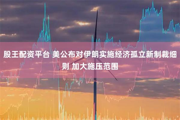 股王配资平台 美公布对伊朗实施经济孤立新制裁细则 加大施压范围