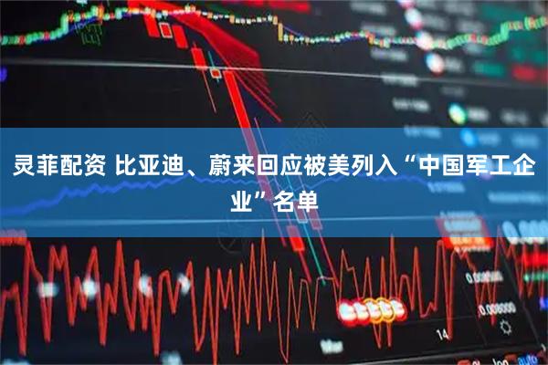 灵菲配资 比亚迪、蔚来回应被美列入“中国军工企业”名单