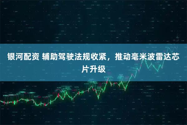 银河配资 辅助驾驶法规收紧，推动毫米波雷达芯片升级