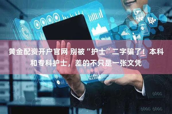 黄金配资开户官网 别被“护士”二字骗了！本科和专科护士，差的不只是一张文凭