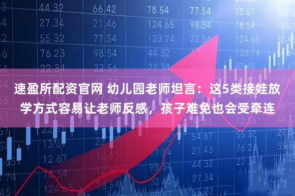 速盈所配资官网 幼儿园老师坦言：这5类接娃放学方式容易让老师反感，孩子难免也会受牵连